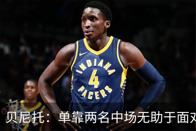 贝尼托：单靠两名中场无助于面对强敌 前锋需更积极防守